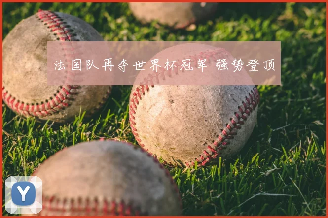 法国队再夺世界杯冠军 强势登顶