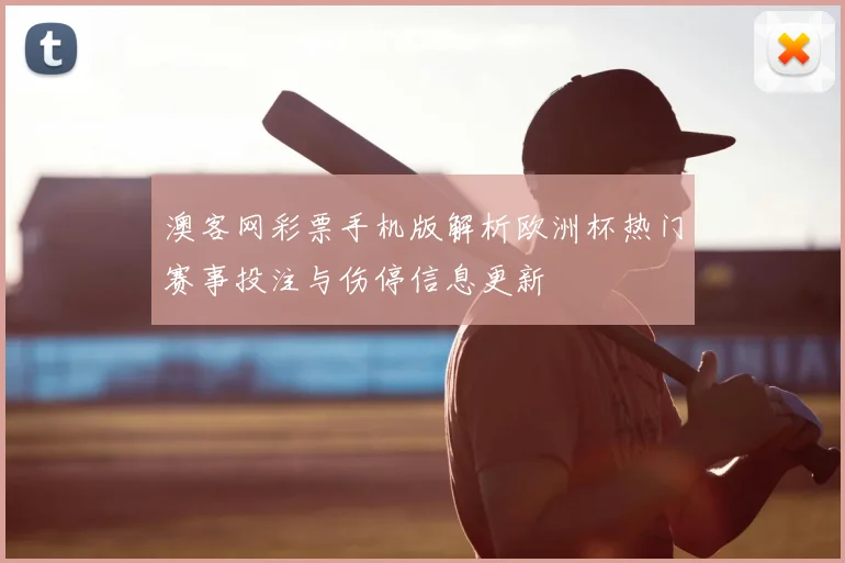 澳客网彩票手机版解析欧洲杯热门赛事投注与伤停信息更新