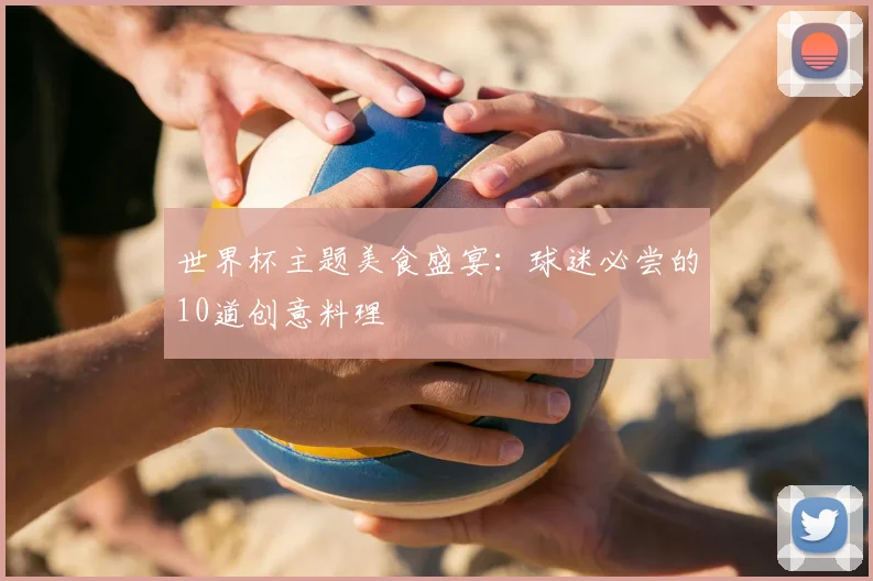 世界杯主题美食盛宴:球迷必尝的10道创意料理
