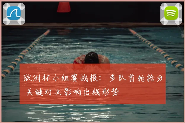 欧洲杯小组赛战报：多队首轮抢分 关键对决影响出线形势