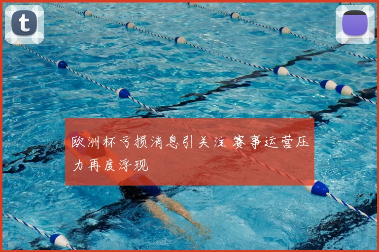 欧洲杯亏损消息引关注 赛事运营压力再度浮现