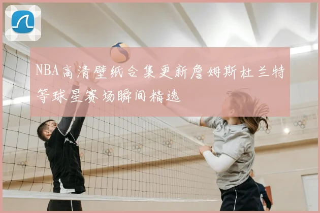 NBA高清壁纸合集更新詹姆斯杜兰特等球星赛场瞬间精选