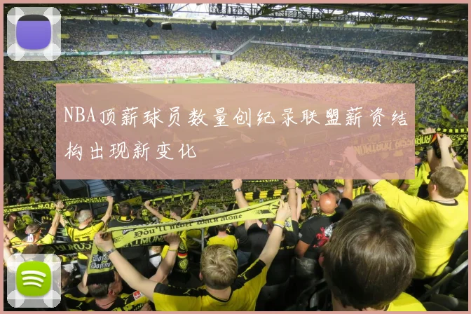NBA顶薪球员数量创纪录联盟薪资结构出现新变化