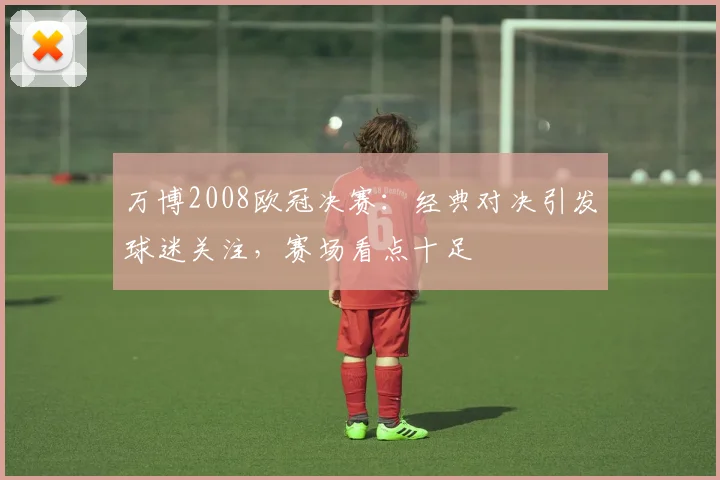 万博2008欧冠决赛:经典对决引发球迷关注,赛场看点十足