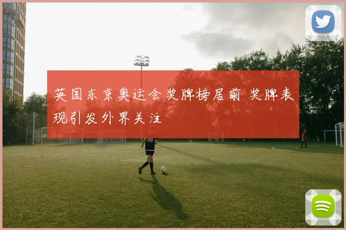 英国东京奥运会奖牌榜居前 奖牌表现引发外界关注