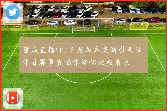 蜜疯直播app下载版本更新引关注 体育赛事直播体验优化成看点