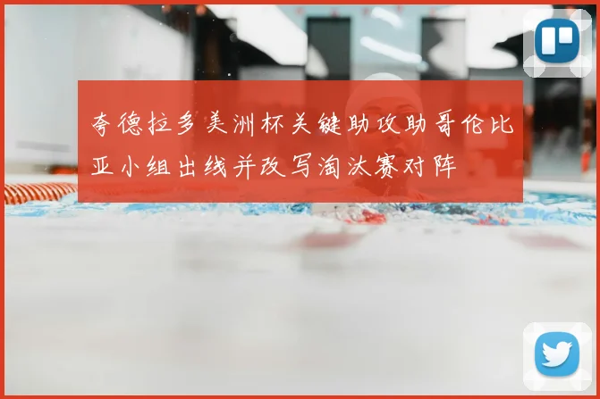 夸德拉多美洲杯关键助攻助哥伦比亚小组出线并改写淘汰赛对阵
