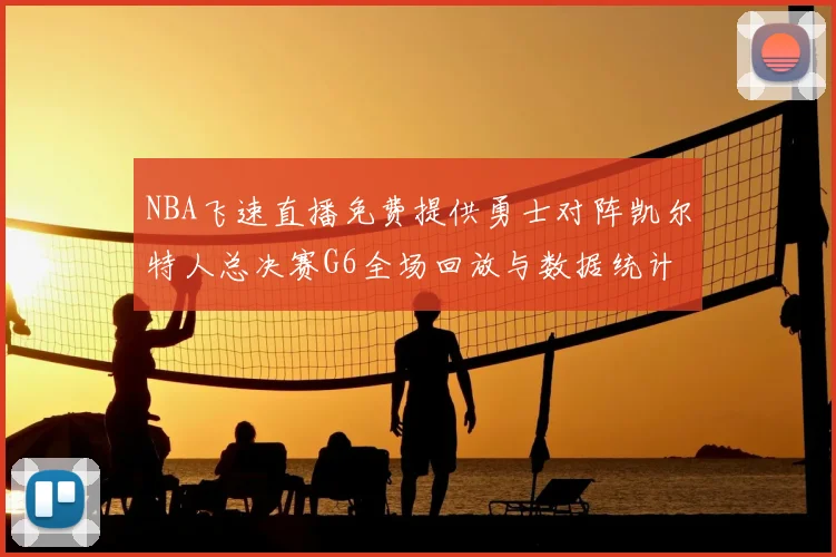 NBA飞速直播免费提供勇士对阵凯尔特人总决赛G6全场回放与数据统计
