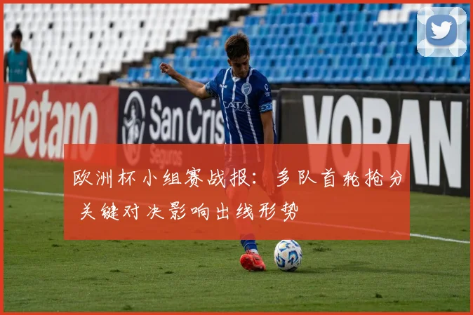 欧洲杯小组赛战报：多队首轮抢分 关键对决影响出线形势