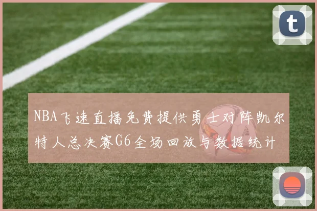 NBA飞速直播免费提供勇士对阵凯尔特人总决赛G6全场回放与数据统计