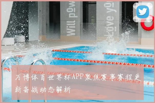 万博体育世界杯APP聚焦赛事赛程更新备战动态解析