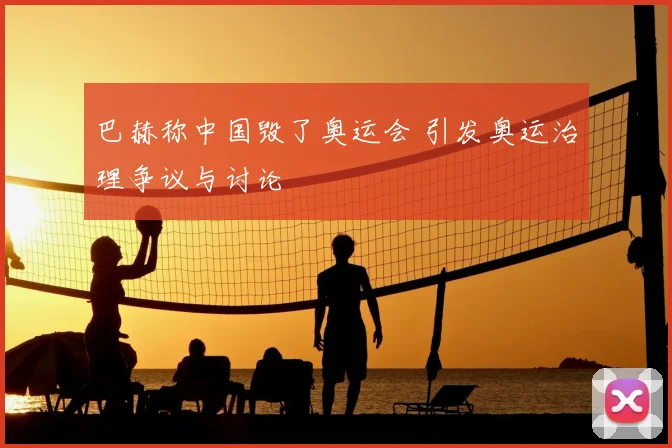 巴赫称中国毁了奥运会 引发奥运治理争议与讨论