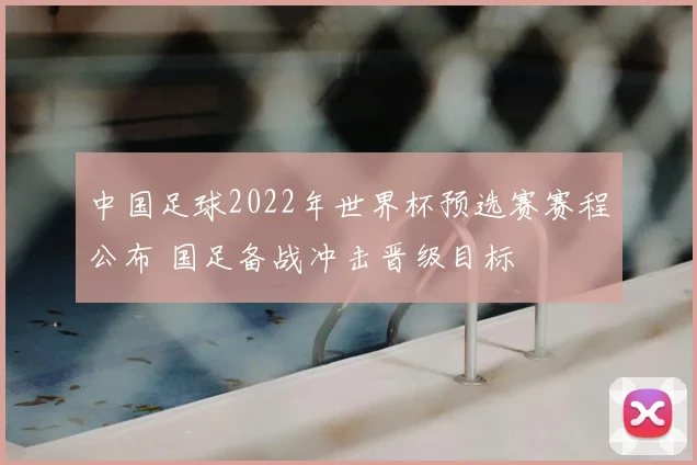 中国足球2022年世界杯预选赛赛程公布 国足备战冲击晋级目标
