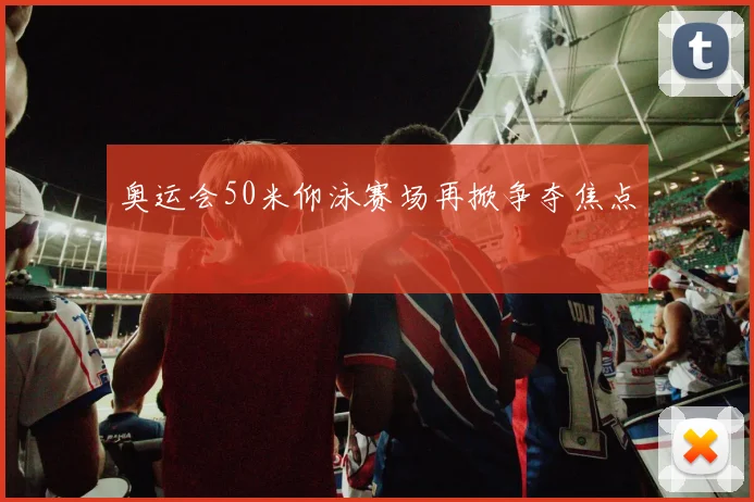 奥运会50米仰泳赛场再掀争夺焦点