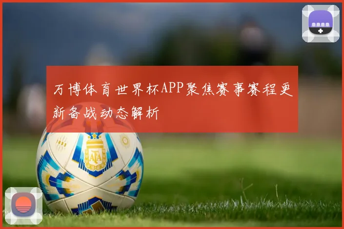 万博体育世界杯APP聚焦赛事赛程更新备战动态解析