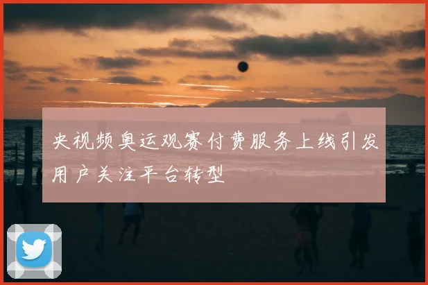 央视频奥运观赛付费服务上线引发用户关注平台转型
