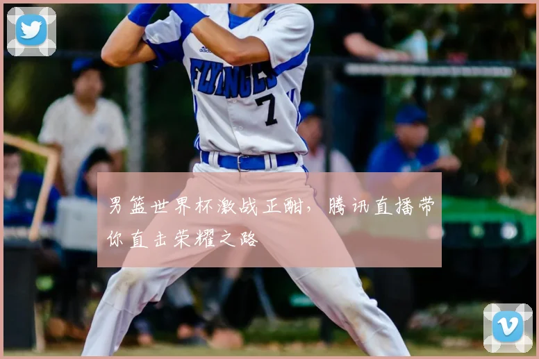男篮世界杯激战正酣，腾讯直播带你直击荣耀之路