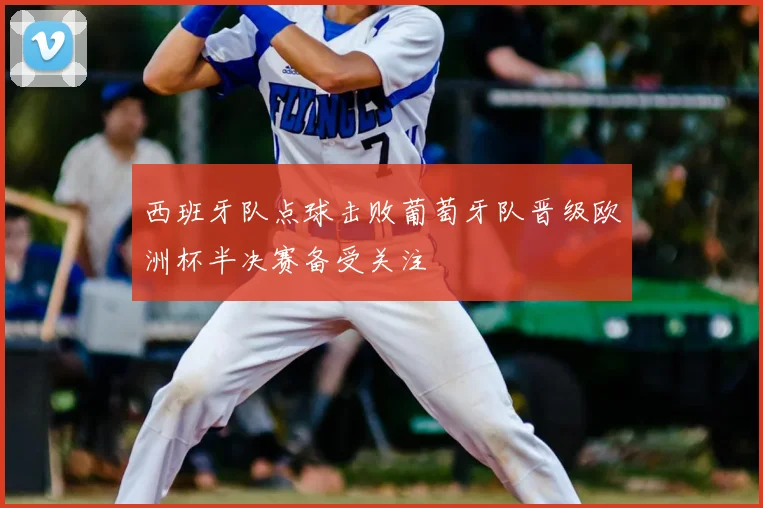 西班牙队点球击败葡萄牙队晋级欧洲杯半决赛备受关注