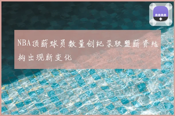 NBA顶薪球员数量创纪录联盟薪资结构出现新变化