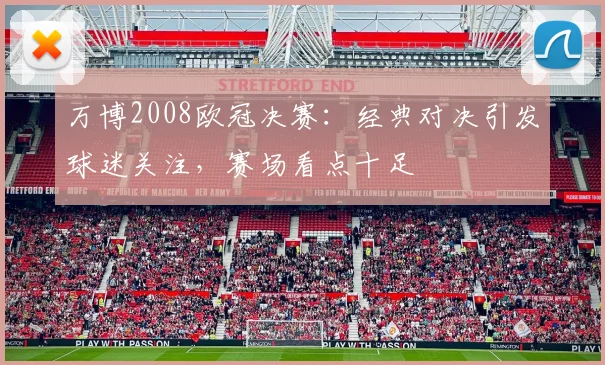 万博2008欧冠决赛:经典对决引发球迷关注,赛场看点十足