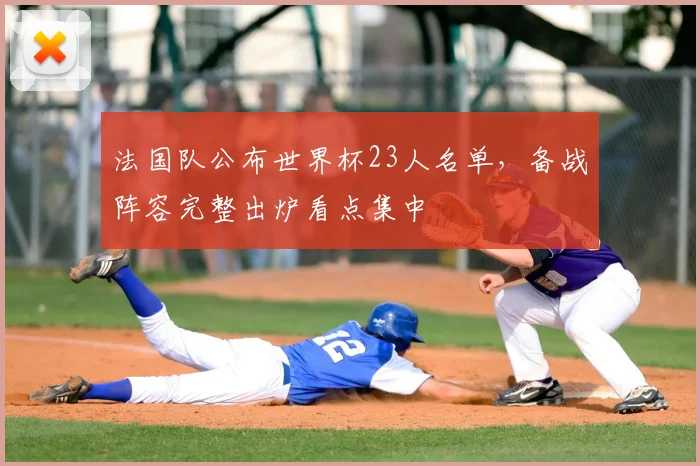 法国队公布世界杯23人名单,备战阵容完整出炉看点集中