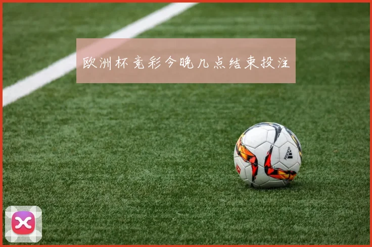 欧洲杯竞彩今晚几点结束投注