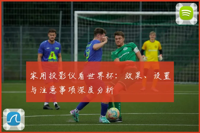 家用投影仪看世界杯:效果、设置与注意事项深度分析