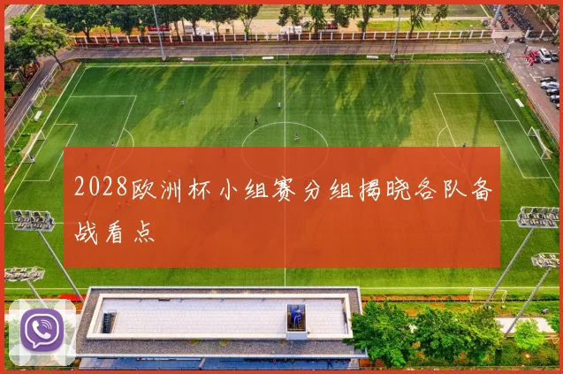 2028欧洲杯小组赛分组揭晓各队备战看点