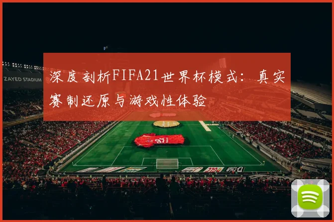 深度剖析FIFA21世界杯模式:真实赛制还原与游戏性体验