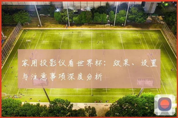 家用投影仪看世界杯:效果、设置与注意事项深度分析
