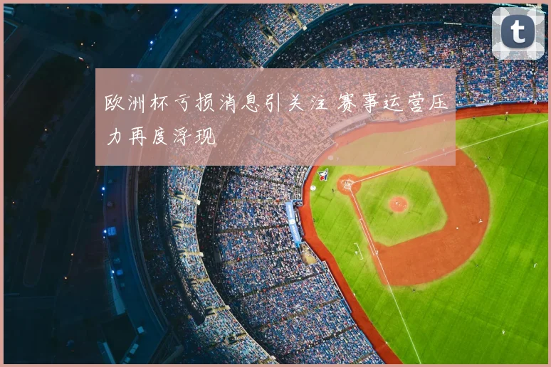 欧洲杯亏损消息引关注 赛事运营压力再度浮现
