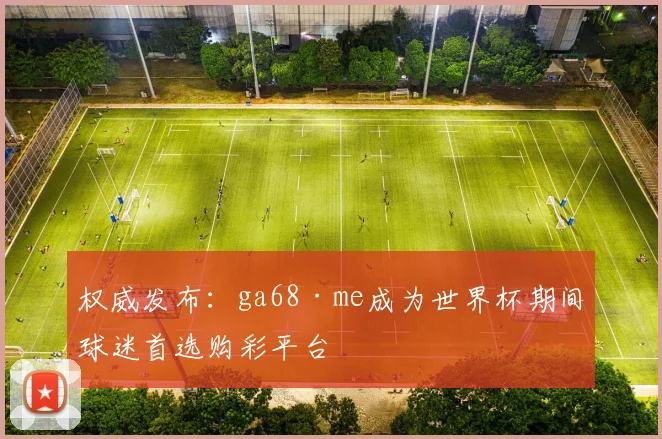 权威发布：ga68·me成为世界杯期间球迷首选购彩平台