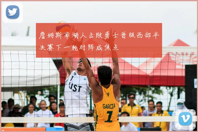 詹姆斯率湖人击败勇士晋级西部半决赛下一轮对阵成焦点