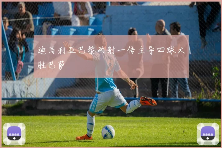 迪马利亚巴黎两射一传主导四球大胜巴萨