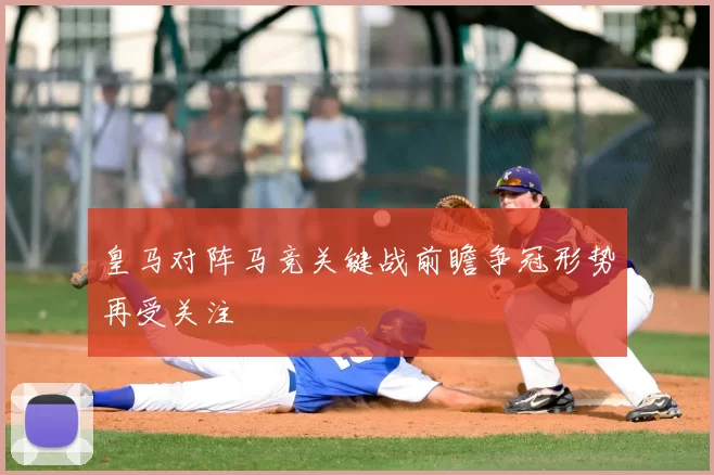 皇马对阵马竞关键战前瞻争冠形势再受关注