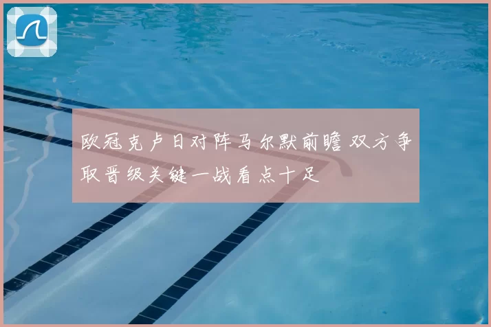 欧冠克卢日对阵马尔默前瞻 双方争取晋级关键一战看点十足