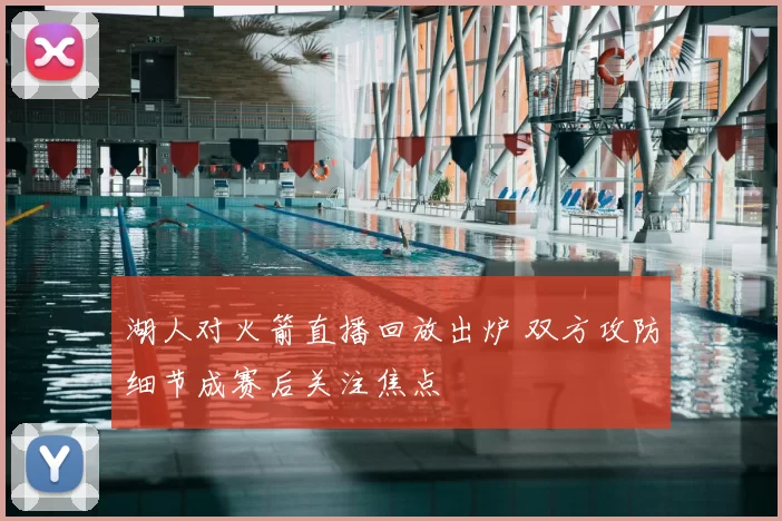 湖人对火箭直播回放出炉 双方攻防细节成赛后关注焦点