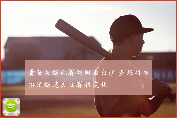 青岛足球比赛时间表出炉 多场对决排定球迷关注赛程变化