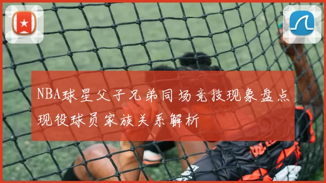 NBA球星父子兄弟同场竞技现象盘点现役球员家族关系解析