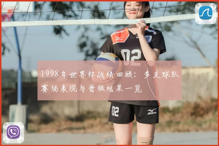 1998年世界杯战绩回顾：多支球队赛场表现与晋级结果一览