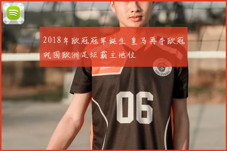 2018年欧冠冠军诞生 皇马再夺欧冠巩固欧洲足坛霸主地位