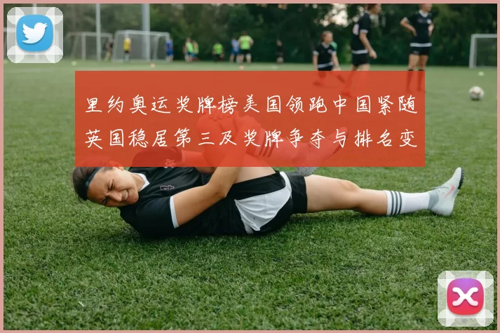 里约奥运奖牌榜美国领跑中国紧随英国稳居第三及奖牌争夺与排名变化