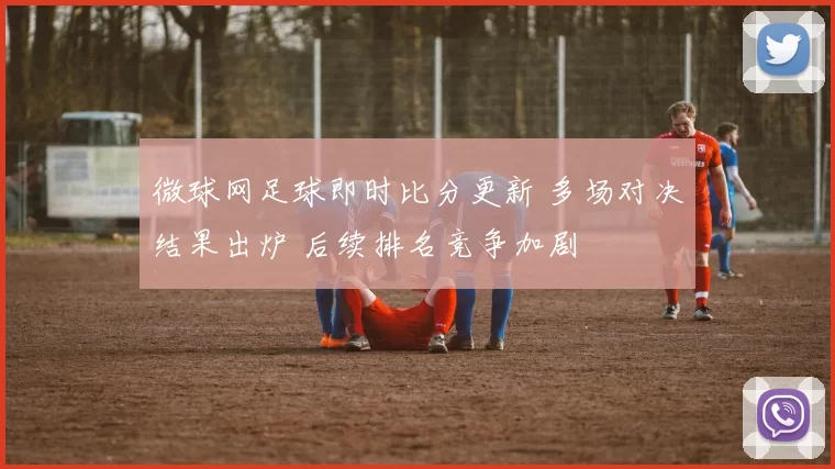 微球网足球即时比分更新 多场对决结果出炉 后续排名竞争加剧