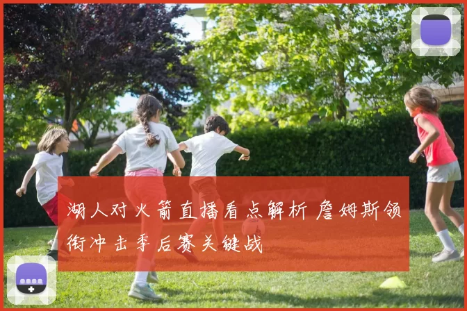 湖人对火箭直播看点解析 詹姆斯领衔冲击季后赛关键战