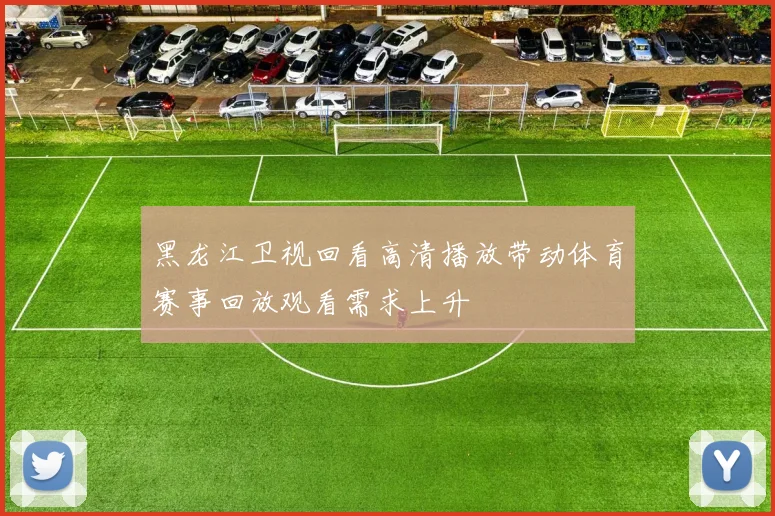 黑龙江卫视回看高清播放带动体育赛事回放观看需求上升