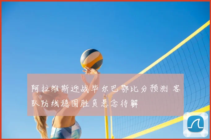 阿拉维斯迎战毕尔巴鄂比分预测 客队防线稳固胜负悬念待解