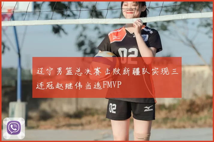 辽宁男篮总决赛击败新疆队实现三连冠赵继伟当选FMVP