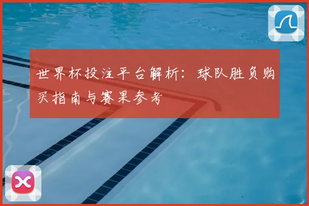 世界杯投注平台解析：球队胜负购买指南与赛果参考