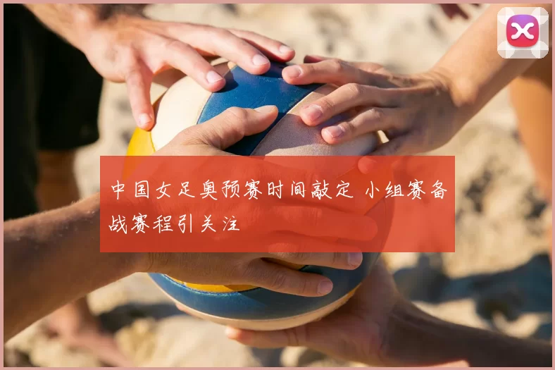 中国女足奥预赛时间敲定 小组赛备战赛程引关注