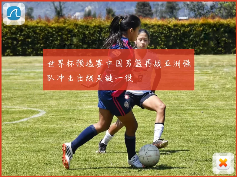 世界杯预选赛中国男篮再战亚洲强队冲击出线关键一役